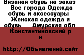 Вязаная обувь на заказ  - Все города Одежда, обувь и аксессуары » Женская одежда и обувь   . Амурская обл.,Константиновский р-н